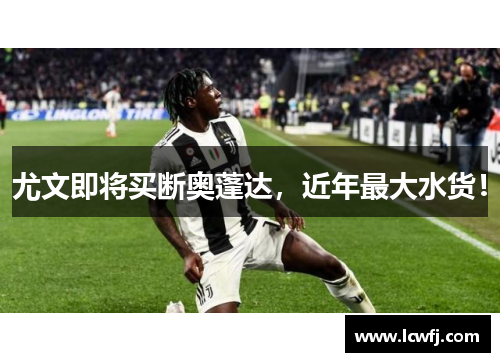 尤文即将买断奥蓬达，近年最大水货！